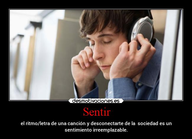 Sentir - el ritmo/letra de una canción y desconectarte de la sociedad es un
sentimiento irreemplazable.