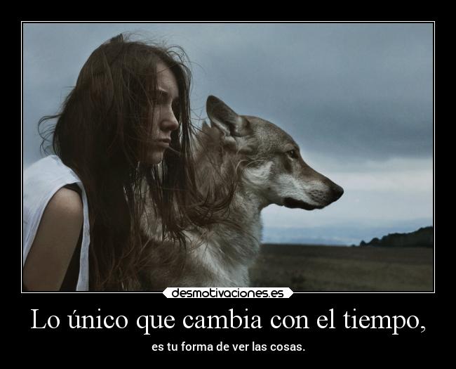 Lo único que cambia con el tiempo, - es tu forma de ver las cosas.