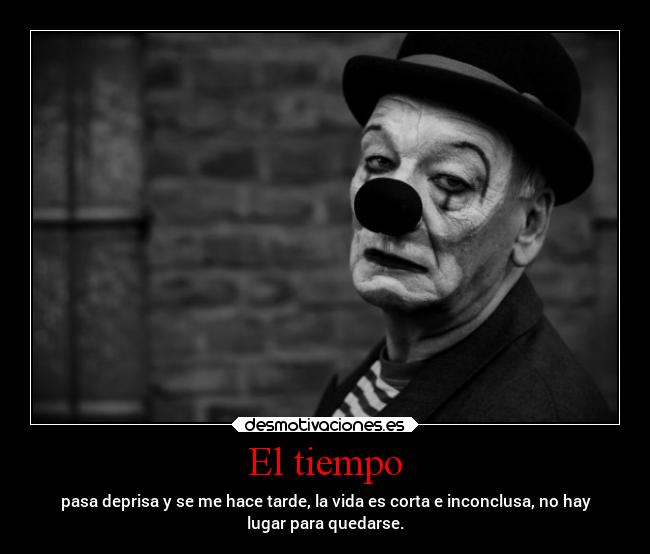 El tiempo - pasa deprisa y se me hace tarde, la vida es corta e inconclusa, no hay
lugar para quedarse.