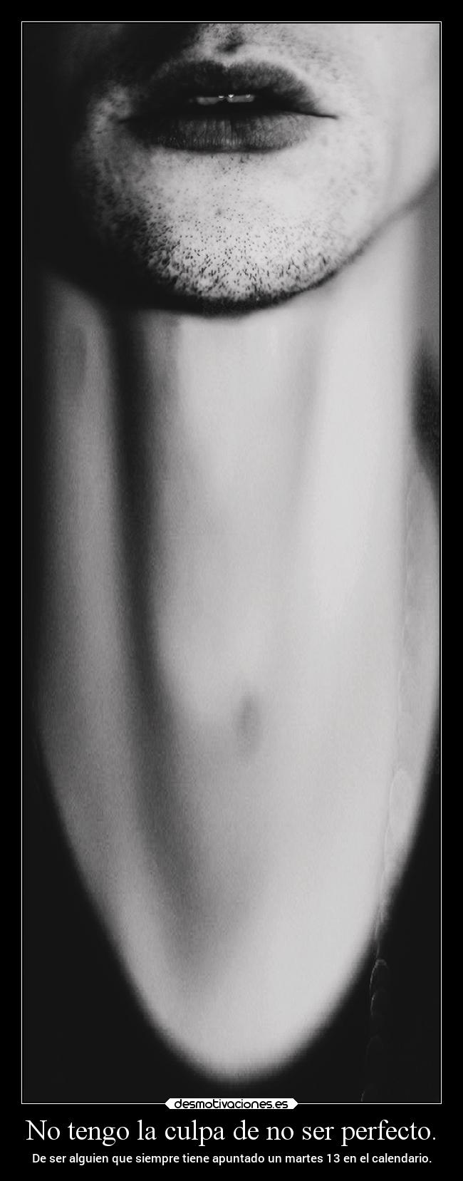 No tengo la culpa de no ser perfecto. - De ser alguien que siempre tiene apuntado un martes 13 en el calendario.