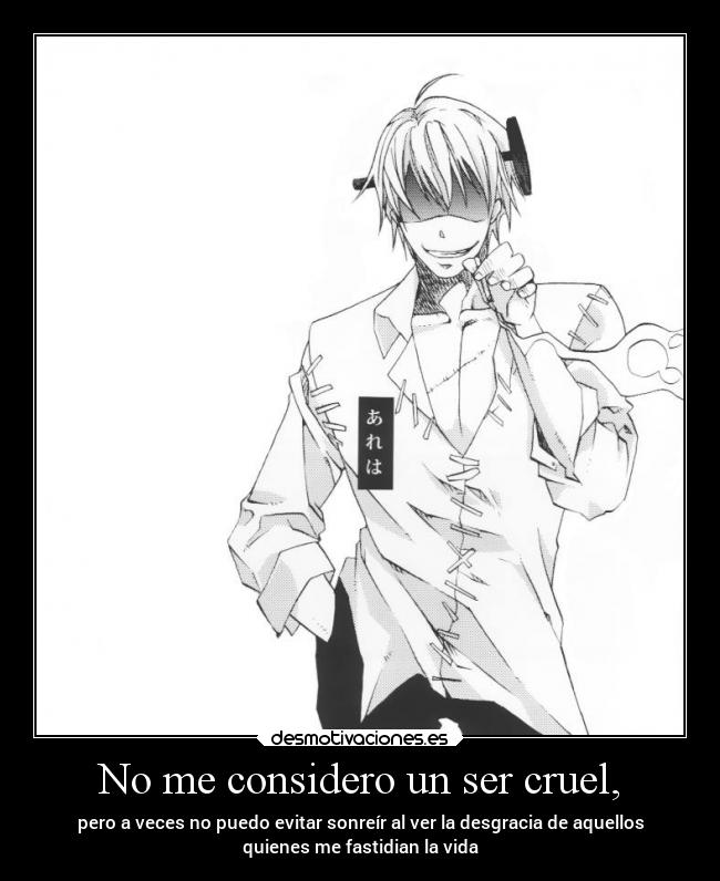 No me considero un ser cruel, - pero a veces no puedo evitar sonreír al ver la desgracia de aquellos
quienes me fastidian la vida