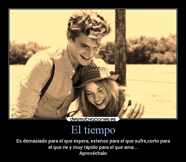El tiempo - Es demasiado para el que espera, extenso para el que sufre,corto para
el que ríe y muy rápido para el que ama...
Aprovéchalo