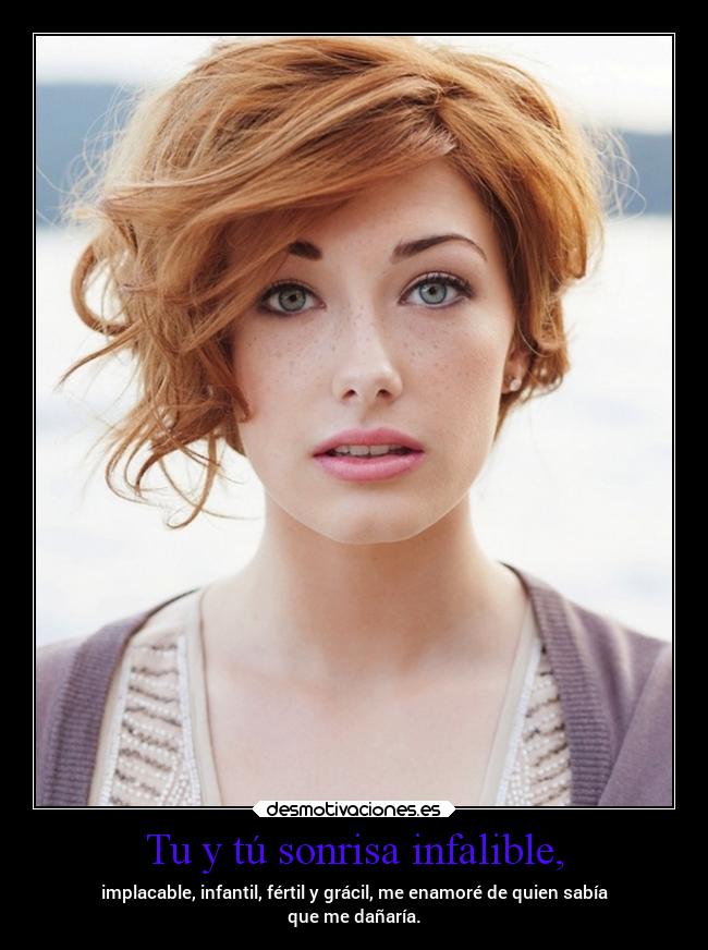Tu y tú sonrisa infalible, - implacable, infantil, fértil y grácil, me enamoré de quien sabía
que me dañaría.