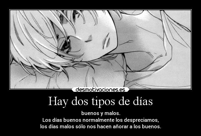 Hay dos tipos de días - buenos y malos.
Los días buenos normalmente los despreciamos,
los días malos sólo nos hacen añorar a los buenos.