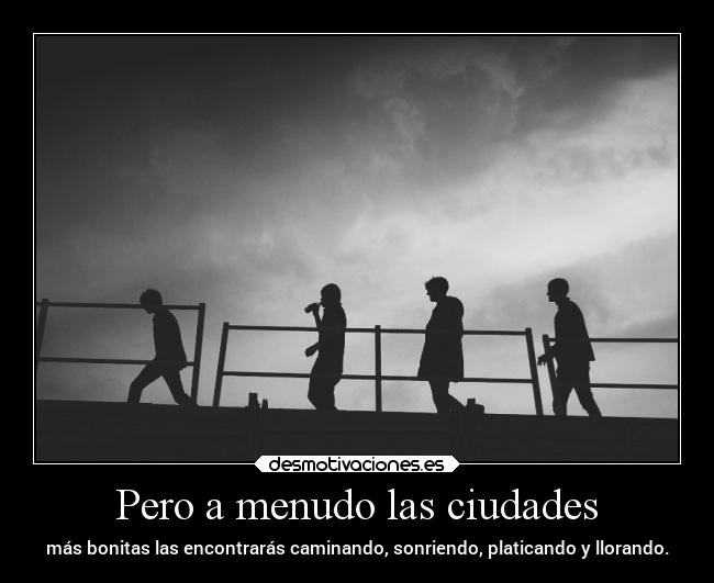 Pero a menudo las ciudades - más bonitas las encontrarás caminando, sonriendo, platicando y llorando.