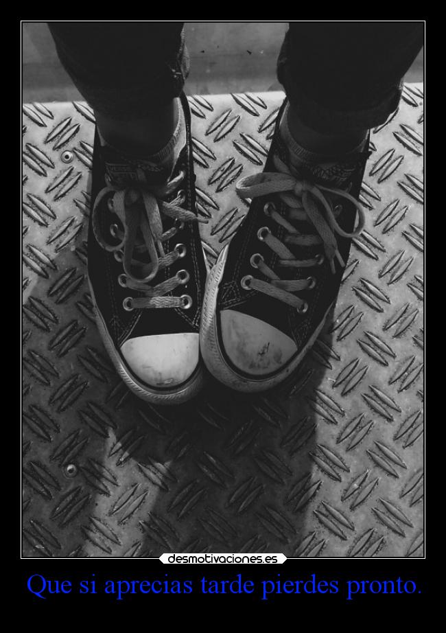 Que si aprecias tarde pierdes pronto. -