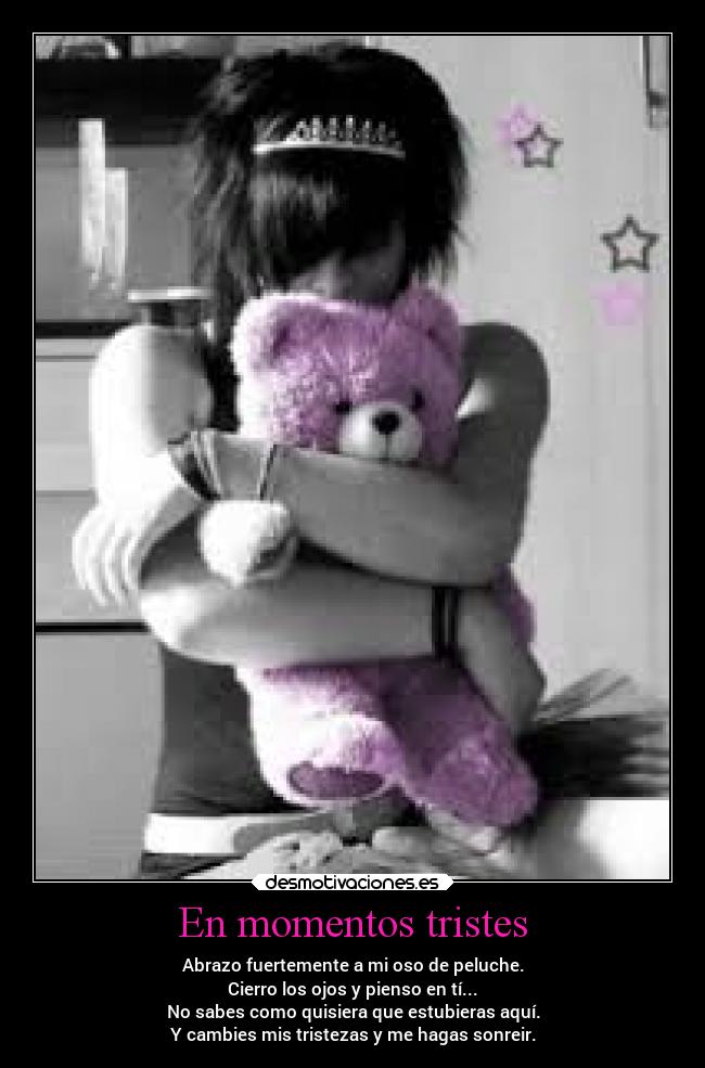 En momentos tristes - Abrazo fuertemente a mi oso de peluche.
Cierro los ojos y pienso en tí...
No sabes como quisiera que estubieras aquí.
Y cambies mis tristezas y me hagas sonreir.