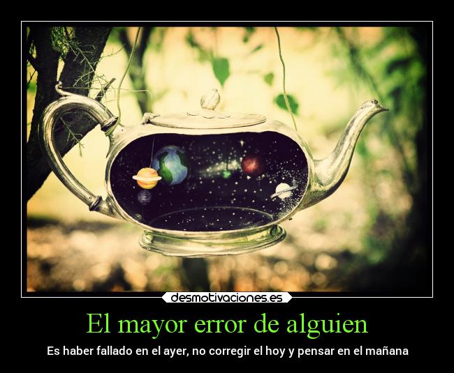 El mayor error de alguien - Es haber fallado en el ayer, no corregir el hoy y pensar en el mañana