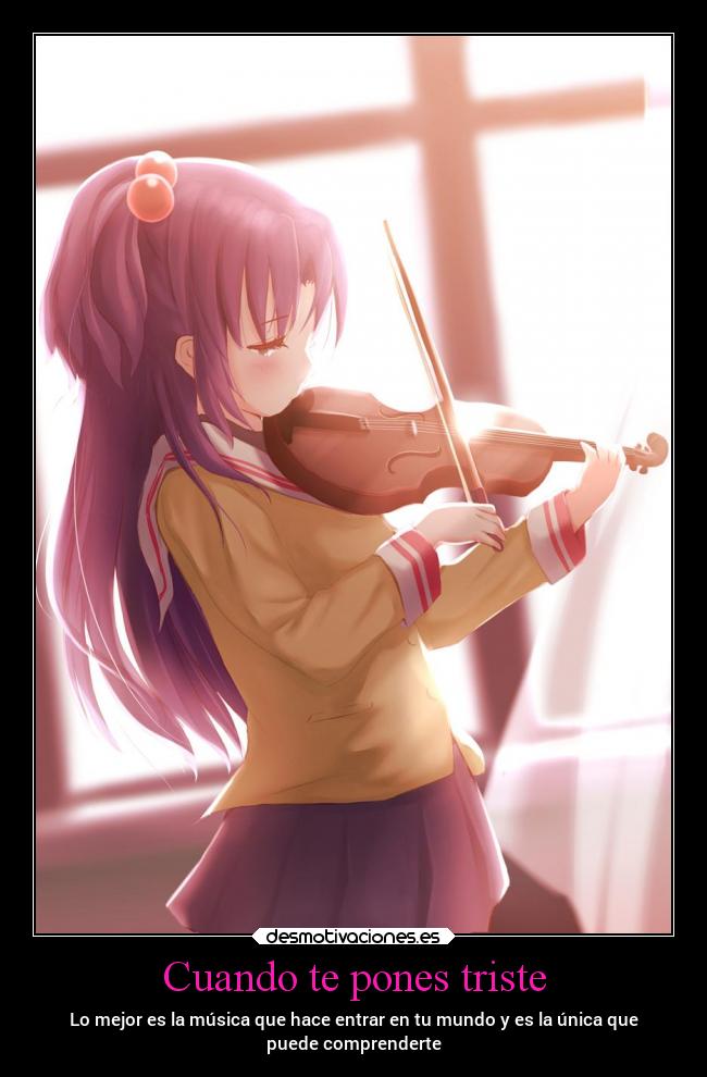 Cuando te pones triste - Lo mejor es la música que hace entrar en tu mundo y es la única que
puede comprenderte