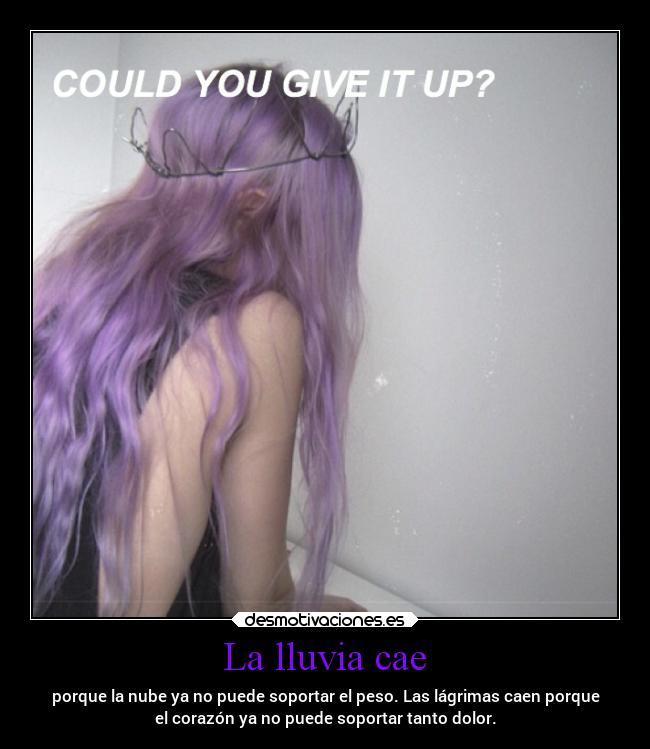 La lluvia cae - porque la nube ya no puede soportar el peso. Las lágrimas caen porque
el corazón ya no puede soportar tanto dolor.