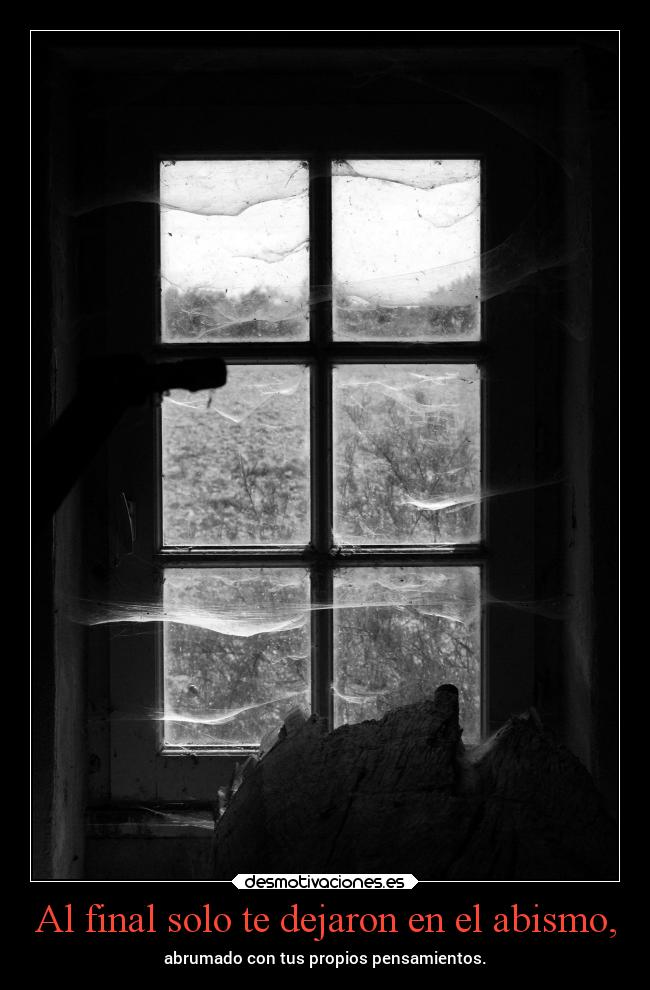 Al final solo te dejaron en el abismo, - abrumado con tus propios pensamientos.