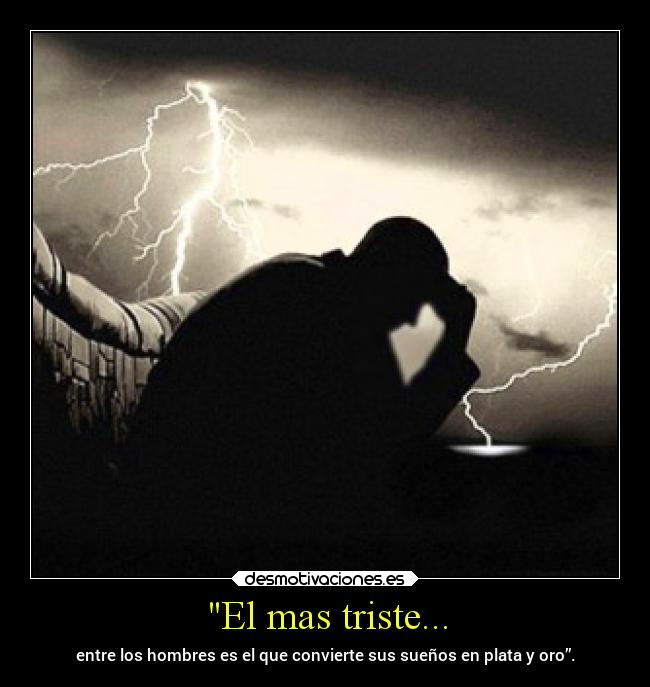 El mas triste... - entre los hombres es el que convierte sus sueños en plata y oro”.