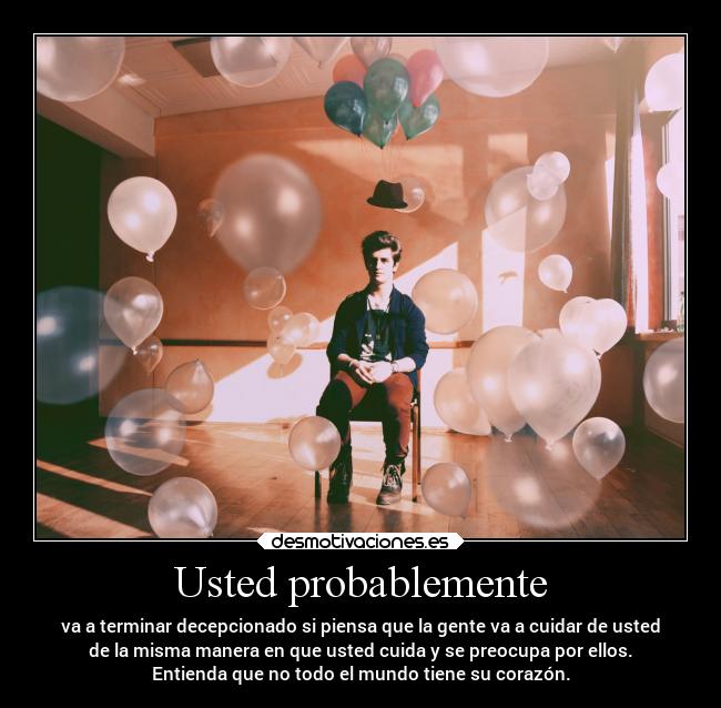 Usted probablemente - va a terminar decepcionado si piensa que la gente va a cuidar de usted
de la misma manera en que usted cuida y se preocupa por ellos.
Entienda que no todo el mundo tiene su corazón.