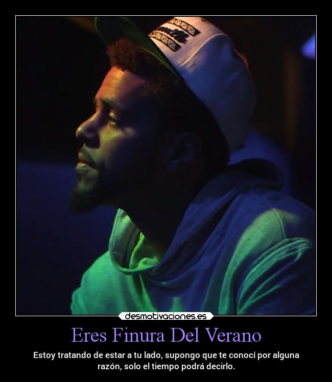 Eres Finura Del Verano - Estoy tratando de estar a tu lado, supongo que te conocí por alguna
razón, solo el tiempo podrá decirlo.