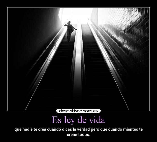 Es ley de vida - que nadie te crea cuando dices la verdad pero que cuando mientes te
crean todos.