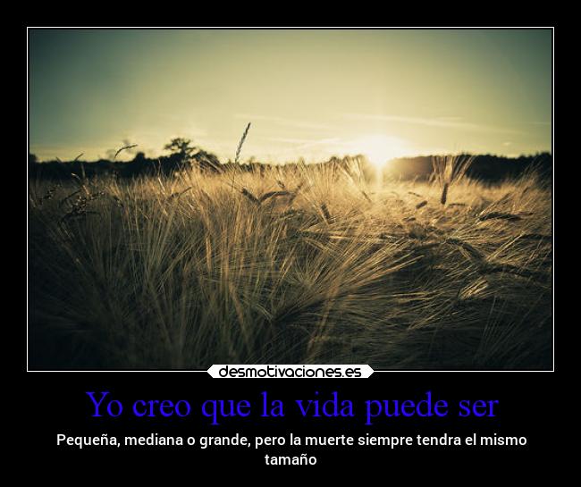 Yo creo que la vida puede ser - Pequeña, mediana o grande, pero la muerte siempre tendra el mismo
tamaño