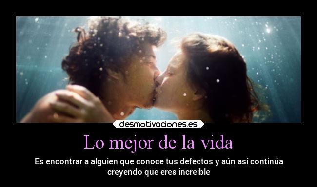 Lo mejor de la vida - Es encontrar a alguien que conoce tus defectos y aún así continúa
creyendo que eres increible