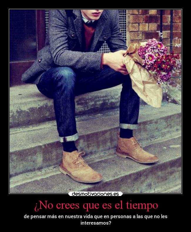 ¿No crees que es el tiempo - de pensar más en nuestra vida que en personas a las que no les
interesamos?