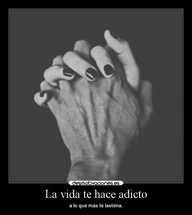 La vida te hace adicto - a lo que más te lastima.