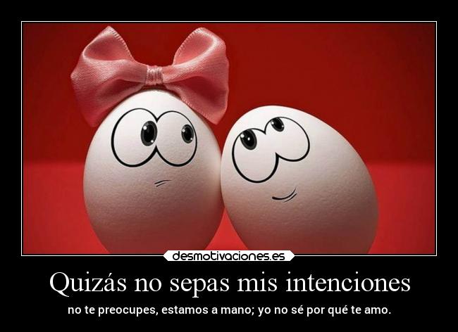 Quizás no sepas mis intenciones - no te preocupes, estamos a mano; yo no sé por qué te amo.