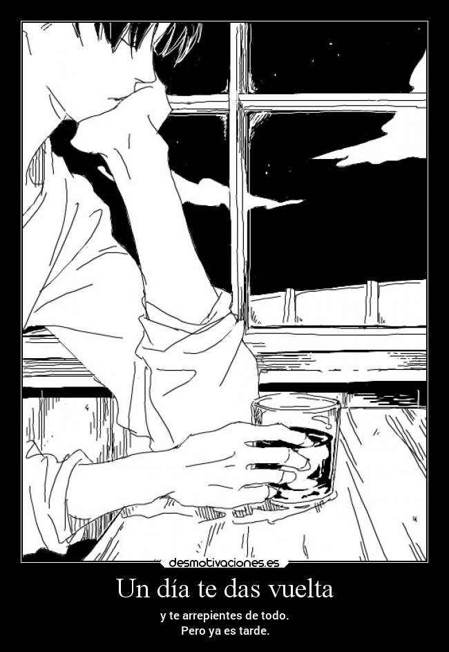 Un día te das vuelta - y te arrepientes de todo.
Pero ya es tarde.