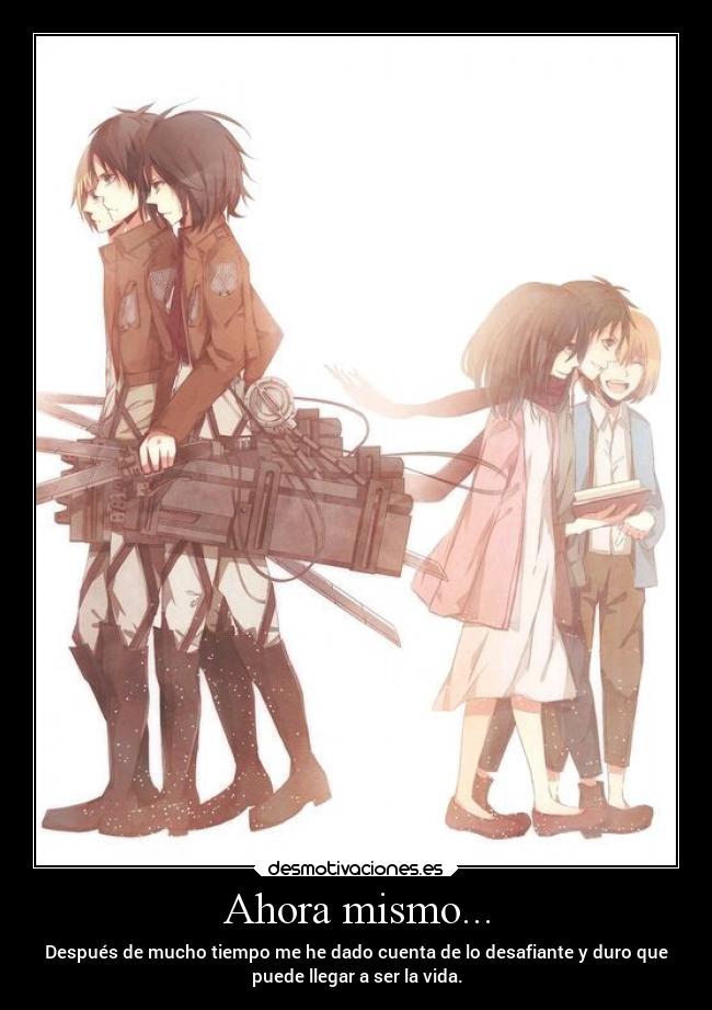 Ahora mismo... - Después de mucho tiempo me he dado cuenta de lo desafiante y duro que
puede llegar a ser la vida.