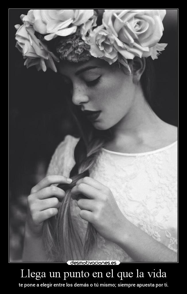 Llega un punto en el que la vida - te pone a elegir entre los demás o tú mismo; siempre apuesta por ti.