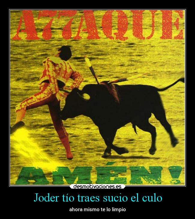 Joder tío traes sucio el culo -