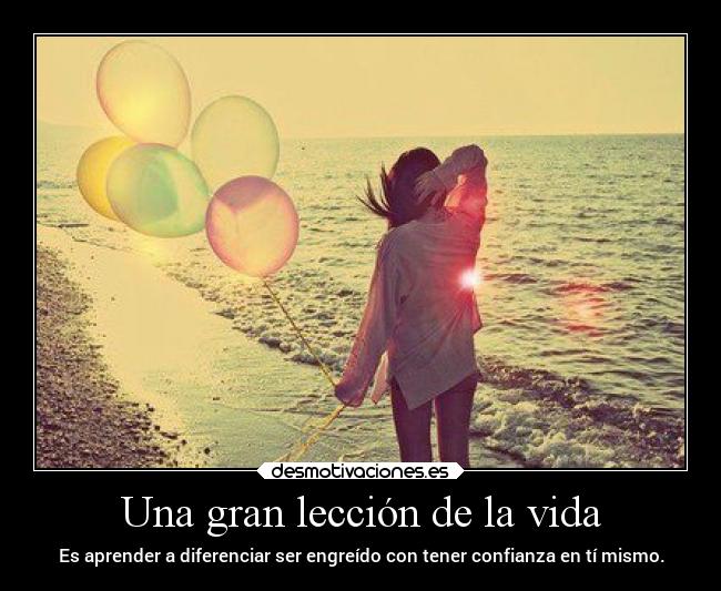 Una gran lección de la vida - Es aprender a diferenciar ser engreído con tener confianza en tí mismo.