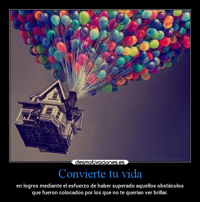 Convierte tu vida - en logros mediante el esfuerzo de haber superado aquellos obstáculos
que fueron colocados por los que no te querían ver brillar.