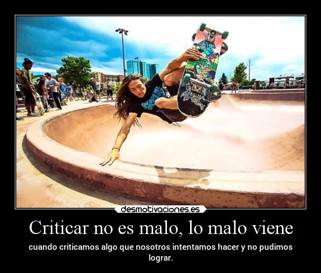 Criticar no es malo, lo malo viene - cuando criticamos algo que nosotros intentamos hacer y no pudimos
lograr.