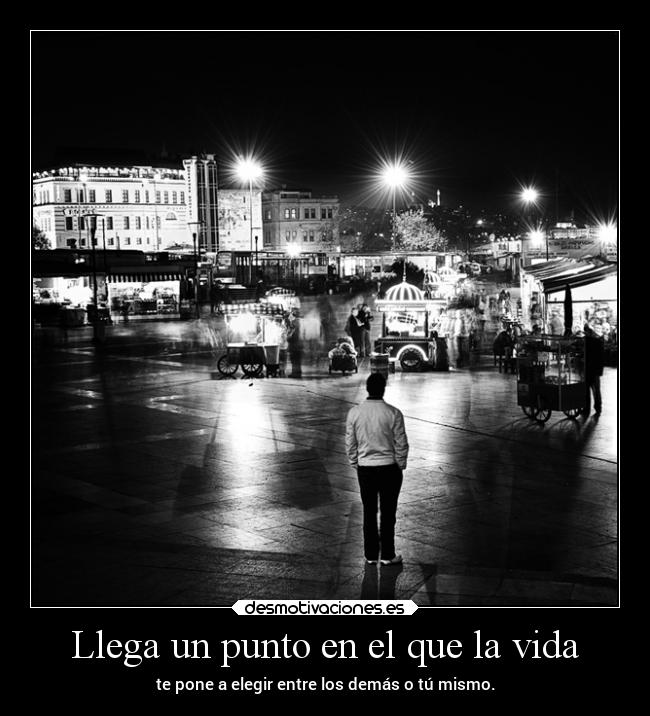 Llega un punto en el que la vida - te pone a elegir entre los demás o tú mismo.