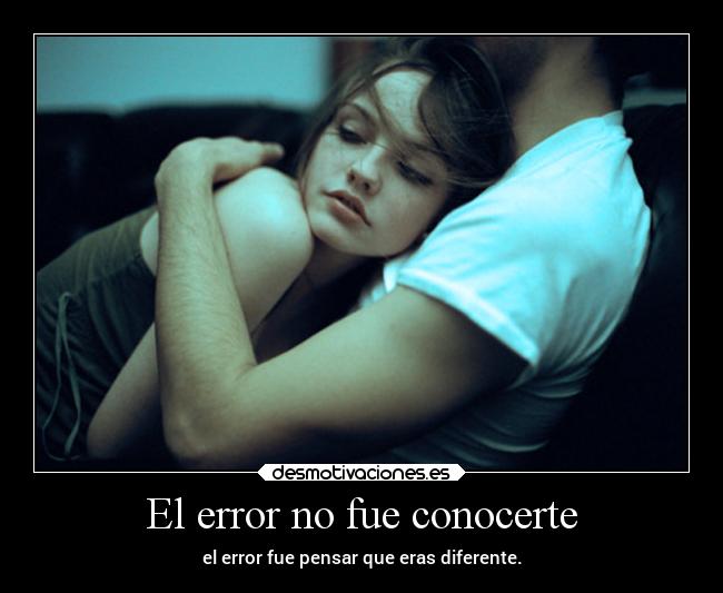 El error no fue conocerte - el error fue pensar que eras diferente.