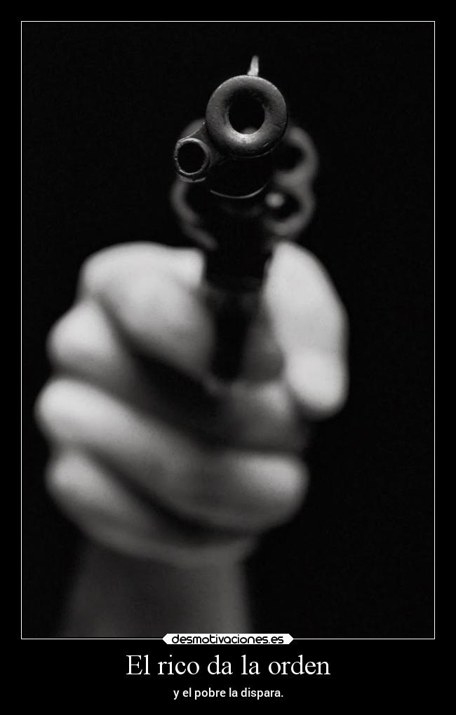 El rico da la orden - y el pobre la dispara.