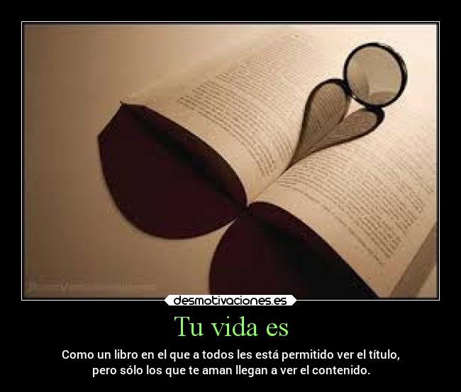 Tu vida es - Como un libro en el que a todos les está permitido ver el título,
pero sólo los que te aman llegan a ver el contenido.