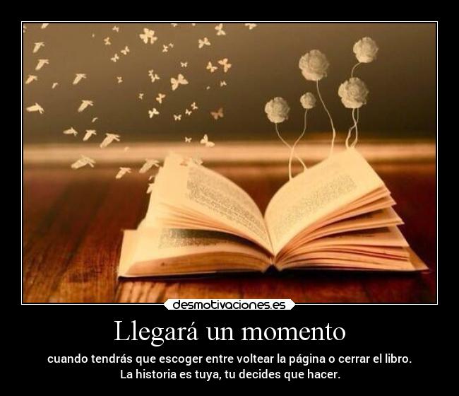 Llegará un momento - cuando tendrás que escoger entre voltear la página o cerrar el libro.
La historia es tuya, tu decides que hacer.