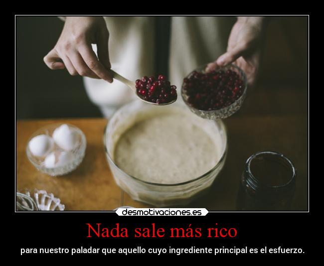 Nada sale más rico - para nuestro paladar que aquello cuyo ingrediente principal es el esfuerzo.