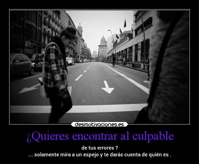 ¿Quieres encontrar al culpable - de tus errores ?
... solamente mira a un espejo y te darás cuenta de quién es .