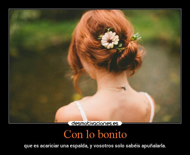 Con lo bonito - que es acariciar una espalda, y vosotros solo sabéis apuñalarla.