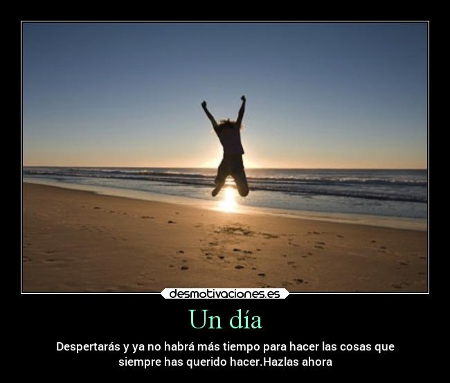 Un día - Despertarás y ya no habrá más tiempo para hacer las cosas que
siempre has querido hacer.Hazlas ahora