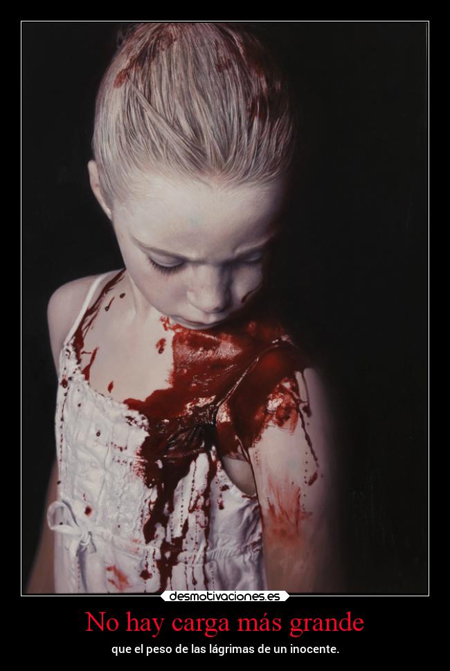No hay carga más grande - que el peso de las lágrimas de un inocente.