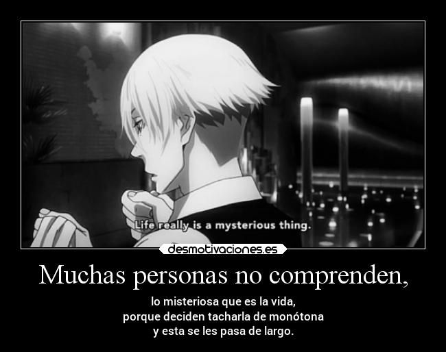 Muchas personas no comprenden, - lo misteriosa que es la vida,
porque deciden tacharla de monótona
y esta se les pasa de largo.