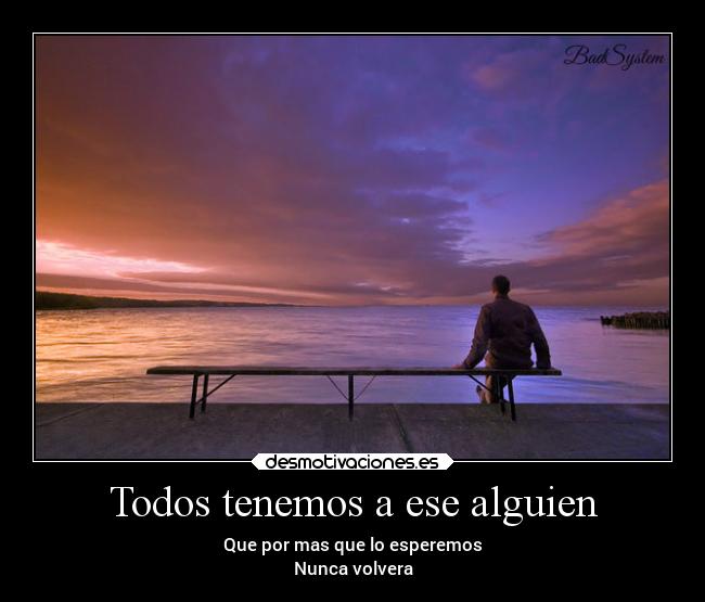 Todos tenemos a ese alguien - Que por mas que lo esperemos
Nunca volvera