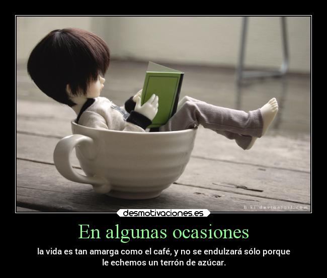 En algunas ocasiones - la vida es tan amarga como el café, y no se endulzará sólo porque
le echemos un terrón de azúcar.