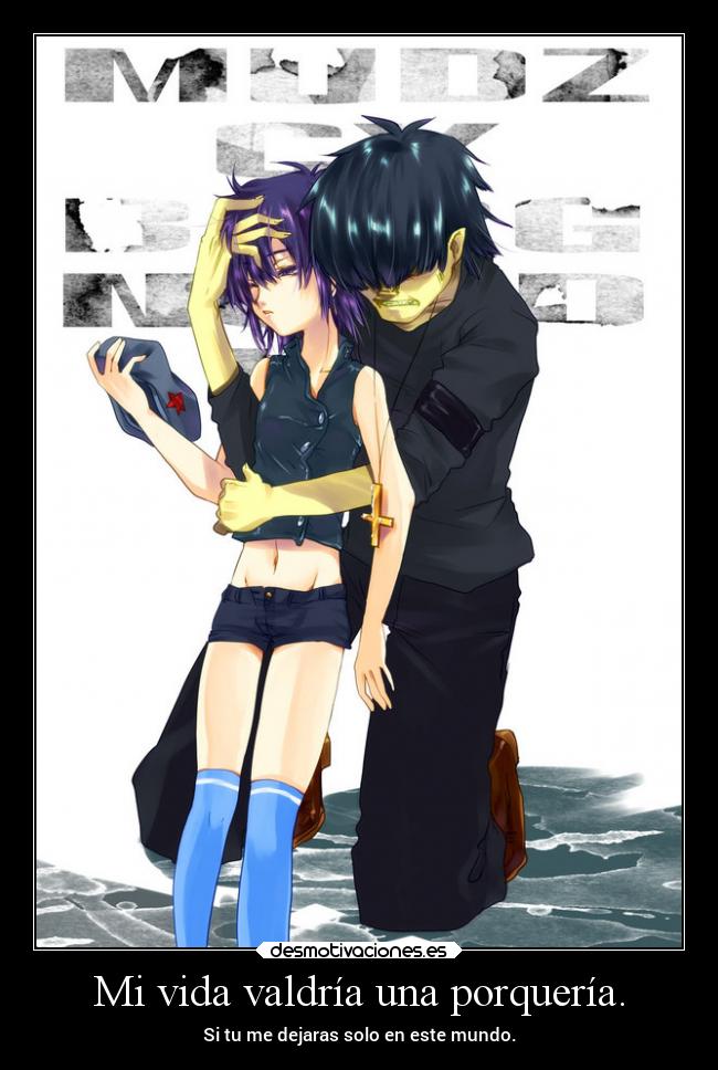 Mi vida valdría una porquería. - Si tu me dejaras solo en este mundo.