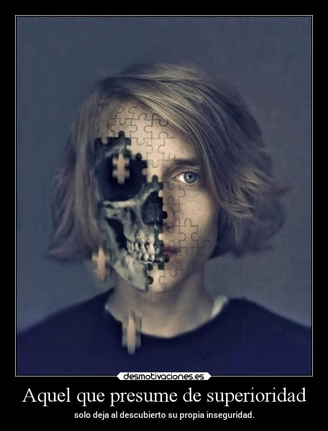 Aquel que presume de superioridad - solo deja al descubierto su propia inseguridad.