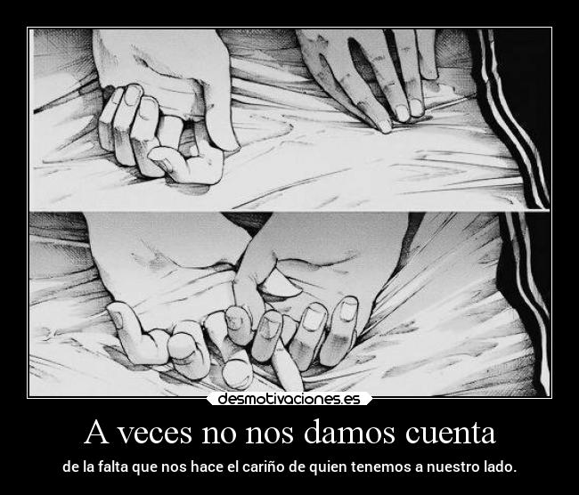 A veces no nos damos cuenta - de la falta que nos hace el cariño de quien tenemos a nuestro lado.