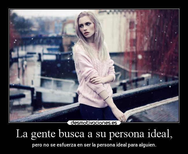 La gente busca a su persona ideal, - pero no se esfuerza en ser la persona ideal para alguien.
