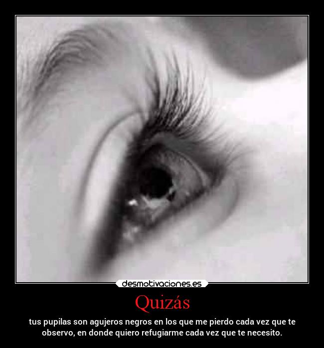 Quizás - tus pupilas son agujeros negros en los que me pierdo cada vez que te
observo, en donde quiero refugiarme cada vez que te necesito.