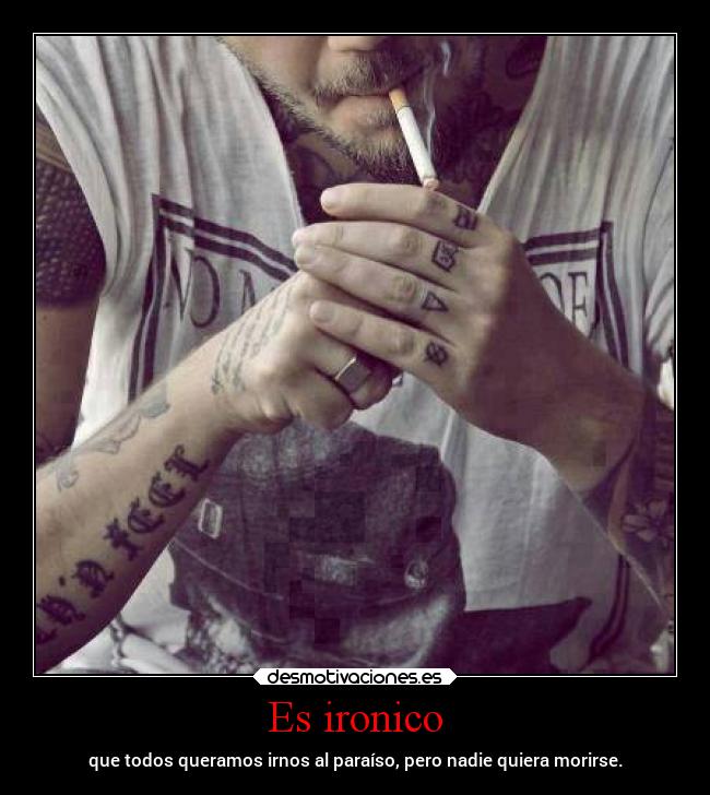 Es ironico - que todos queramos irnos al paraíso, pero nadie quiera morirse.